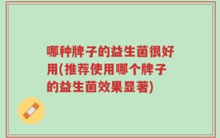 哪种牌子的益生菌很好用(推荐使用哪个牌子的益生菌效果显著)