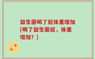益生菌喝了后体重增加(喝了益生菌后，体重增加？)