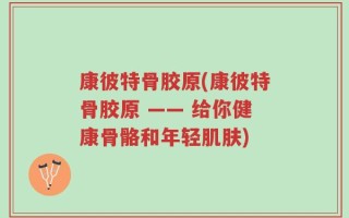 康彼特骨胶原(康彼特骨胶原 —— 给你健康骨骼和年轻肌肤)