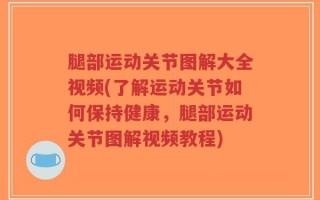 腿部运动关节图解大全视频(了解运动关节如何保持健康，腿部运动关节图解视频教程)