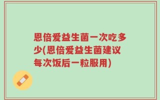 恩倍爱益生菌一次吃多少(恩倍爱益生菌建议每次饭后一粒服用)