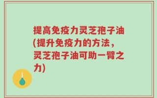 提高免疫力灵芝孢子油(提升免疫力的方法，灵芝孢子油可助一臂之力)