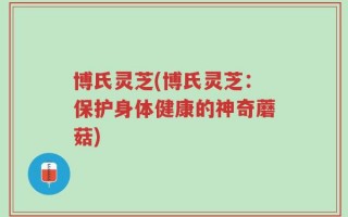 博氏灵芝(博氏灵芝：保护身体健康的神奇蘑菇)