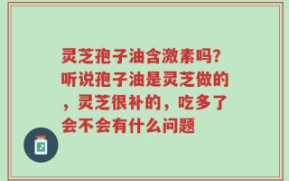 灵芝孢子油含激素吗？听说孢子油是灵芝做的，灵芝很补的，吃多了会不会有什么问题