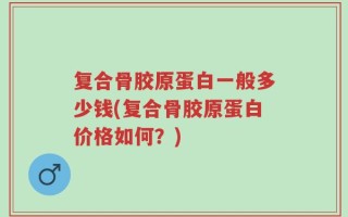 复合骨胶原蛋白一般多少钱(复合骨胶原蛋白价格如何？)