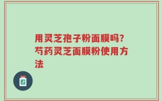 用灵芝孢子粉面膜吗？芍药灵芝面膜粉使用方法