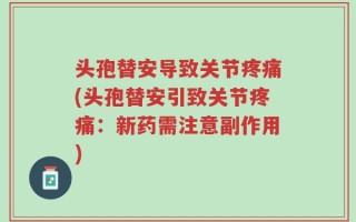 头孢替安导致关节疼痛(头孢替安引致关节疼痛：新药需注意副作用)