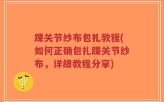 踝关节纱布包扎教程(如何正确包扎踝关节纱布，详细教程分享)