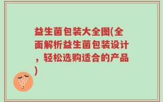 益生菌包装大全图(全面解析益生菌包装设计，轻松选购适合的产品)