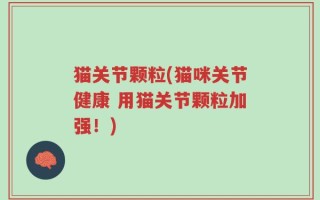 猫关节颗粒(猫咪关节健康 用猫关节颗粒加强！)