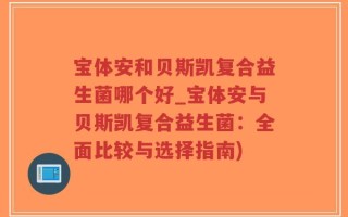 宝体安和贝斯凯复合益生菌哪个好_宝体安与贝斯凯复合益生菌：全面比较与选择指南)