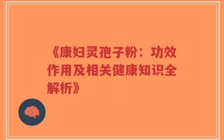 《康妇灵孢子粉：功效作用及相关健康知识全解析》