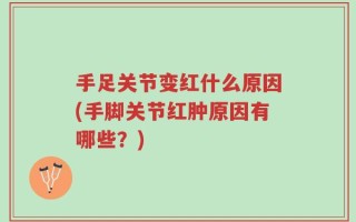 手足关节变红什么原因(手脚关节红肿原因有哪些？)