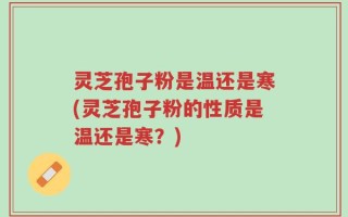 灵芝孢子粉是温还是寒(灵芝孢子粉的性质是温还是寒？)