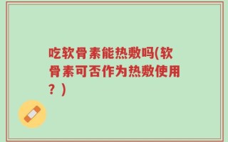 吃软骨素能热敷吗(软骨素可否作为热敷使用？)