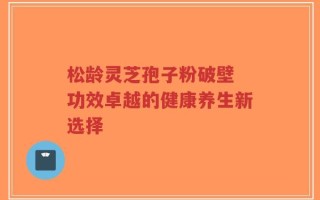 松龄灵芝孢子粉破壁 功效卓越的健康养生新选择