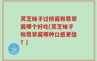 灵芝妹子过桥酱和翡翠酱哪个好吃(灵芝妹子和翡翠酱哪种口感更佳？)