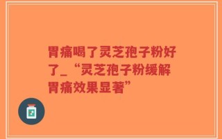 胃痛喝了灵芝孢子粉好了_“灵芝孢子粉缓解胃痛效果显著”