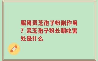 服用灵芝孢子粉副作用？灵芝孢子粉长期吃害处是什么