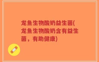 龙鱼生物酸奶益生菌(龙鱼生物酸奶含有益生菌，有助健康)
