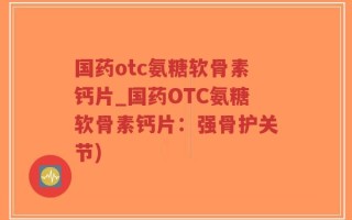 国药otc氨糖软骨素钙片_国药OTC氨糖软骨素钙片：强骨护关节)