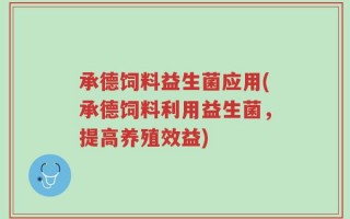 承德饲料益生菌应用(承德饲料利用益生菌，提高养殖效益)