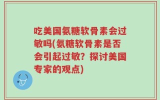 吃美国氨糖软骨素会过敏吗(氨糖软骨素是否会引起过敏？探讨美国专家的观点)