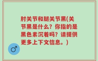肘关节和腿关节黑(关节黑是什么？你指的是黑色素沉着吗？请提供更多上下文信息。)