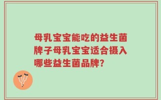 母乳宝宝能吃的益生菌牌子母乳宝宝适合摄入哪些益生菌品牌？