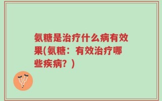 氨糖是治疗什么病有效果(氨糖：有效治疗哪些疾病？)