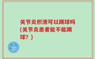 关节炎积液可以踢球吗(关节炎患者能不能踢球？)