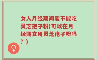 女人月经期间能不能吃灵芝孢子粉(可以在月经期食用灵芝孢子粉吗？)