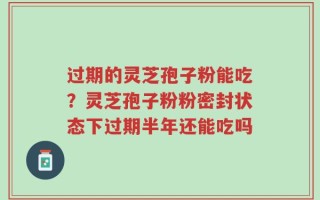 过期的灵芝孢子粉能吃？灵芝孢子粉粉密封状态下过期半年还能吃吗