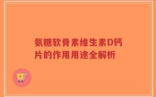 氨糖软骨素维生素D钙片的作用用途全解析