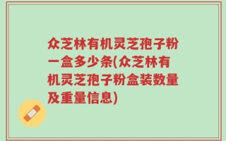 众芝林有机灵芝孢子粉一盒多少条(众芝林有机灵芝孢子粉盒装数量及重量信息)