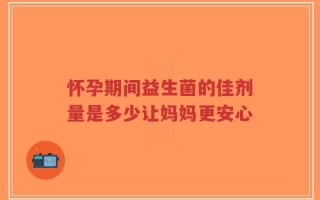 怀孕期间益生菌的佳剂量是多少让妈妈更安心