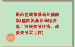医药盐酸氨基葡萄糖胶囊(盐酸氨基葡萄糖胶囊：舒缓关节疼痛、改善关节灵活性)
