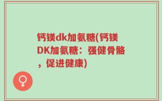 钙镁dk加氨糖(钙镁DK加氨糖：强健骨骼，促进健康)