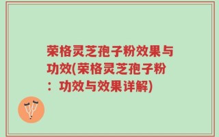 荣格灵芝孢子粉效果与功效(荣格灵芝孢子粉：功效与效果详解)