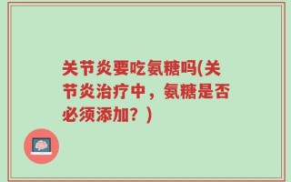 关节炎要吃氨糖吗(关节炎治疗中，氨糖是否必须添加？)