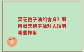灵芝孢子油的含义？服用灵芝孢子油对人体有哪些作用