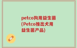 petco狗用益生菌(Petco推出犬用益生菌产品)