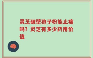 灵芝破壁孢子粉能止痛吗？灵芝有多少药用价值