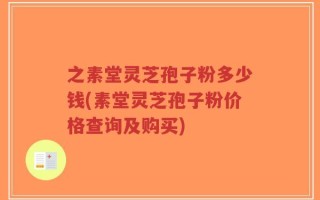 之素堂灵芝孢子粉多少钱(素堂灵芝孢子粉价格查询及购买)