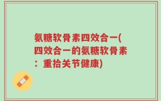 氨糖软骨素四效合一(四效合一的氨糖软骨素：重拾关节健康)