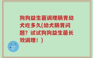 狗狗益生菌调理肠胃幼犬吃多久(幼犬肠胃问题？试试狗狗益生菌长效调理！)