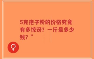 5克孢子粉的价格究竟有多惊讶？一斤是多少钱？”