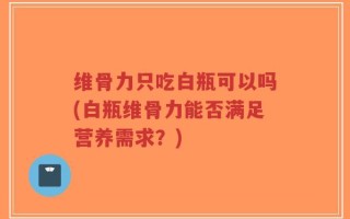 维骨力只吃白瓶可以吗(白瓶维骨力能否满足营养需求？)