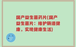 国产益生菌药片(国产益生菌片：维护肠道健康，实现健康生活)