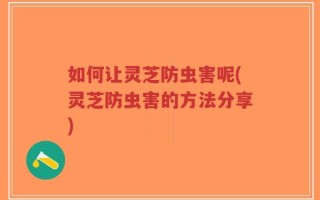 如何让灵芝防虫害呢(灵芝防虫害的方法分享)